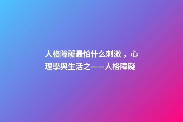 人格障礙最怕什么刺激，心理學與生活之——人格障礙-第1張-觀點-玄機派